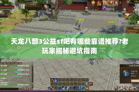 天龙八部3公益sf吧有哪些靠谱推荐?老玩家揭秘避坑指南