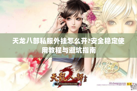 天龙八部私服外挂怎么开?安全稳定使用教程与避坑指南 天龙八部私服外挂怎么开?安全稳定使用教程与避坑指南