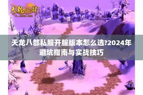 天龙八部私服开服版本怎么选?2024年避坑指南与实战技巧