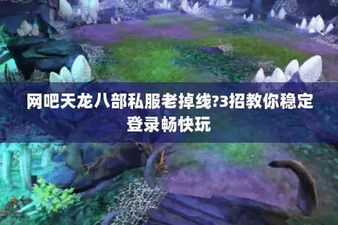 网吧天龙八部私服老掉线?3招教你稳定登录畅快玩