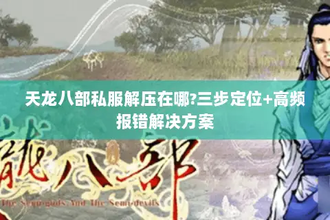 天龙八部私服解压在哪?三步定位+高频报错解决方案