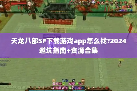 天龙八部SF下载游戏app怎么找?2024避坑指南+资源合集 天龙八部SF下载游戏app怎么找?2024避坑指南+资源合集