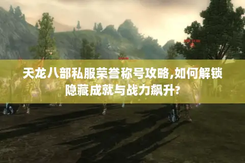 天龙八部私服荣誉称号攻略,如何解锁隐藏成就与战力飙升?