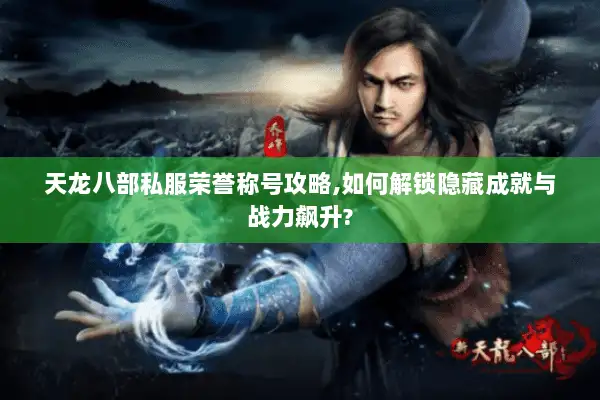 天龙八部私服荣誉称号攻略,如何解锁隐藏成就与战力飙升?
