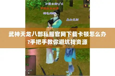 武神天龙八部私服官网下载卡顿怎么办?手把手教你避坑找资源 武神天龙八部私服官网下载卡顿怎么办?手把手教你避坑找资源