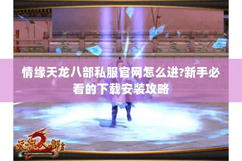 情缘天龙八部私服官网怎么进?新手必看的下载安装攻略