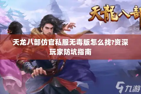 天龙八部仿官私服无毒版怎么找?资深玩家防坑指南 天龙八部仿官私服无毒版怎么找?资深玩家防坑指南