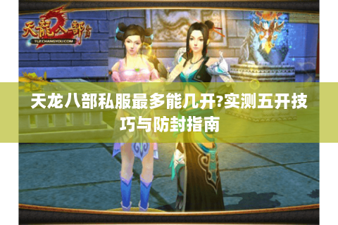 天龙八部私服最多能几开?实测五开技巧与防封指南