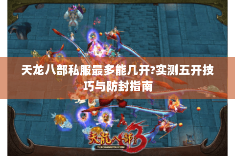 天龙八部私服最多能几开?实测五开技巧与防封指南