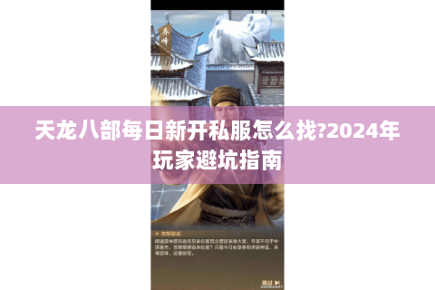 天龙八部每日新开私服怎么找?2024年玩家避坑指南 天龙八部每日新开私服怎么找?2024年玩家避坑指南