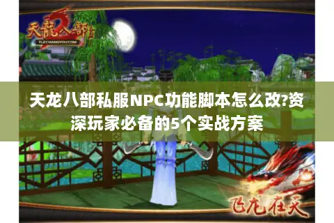 天龙八部私服NPC功能脚本怎么改?资深玩家必备的5个实战方案