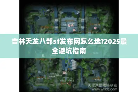 吉林天龙八部sf发布网怎么选?2025最全避坑指南 吉林天龙八部sf发布网怎么选?2025最全避坑指南