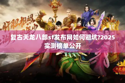 复古天龙八部sf发布网如何避坑?2025实测榜单公开 复古天龙八部sf发布网如何避坑?2025实测榜单公开
