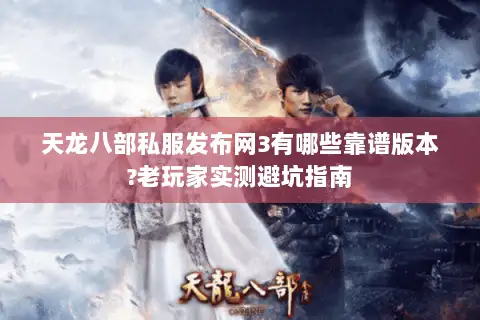 天龙八部私服发布网3有哪些靠谱版本?老玩家实测避坑指南 天龙八部私服发布网3有哪些靠谱版本?老玩家实测避坑指南