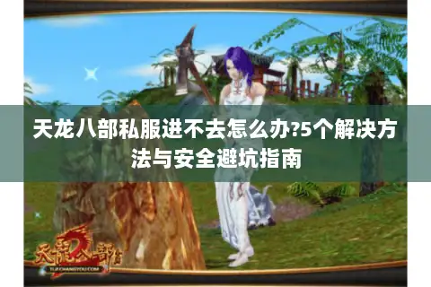 天龙八部私服进不去怎么办?5个解决方法与安全避坑指南 天龙八部私服进不去怎么办?5个解决方法与安全避坑指南