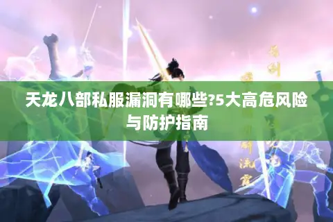 天龙八部私服漏洞有哪些?5大高危风险与防护指南