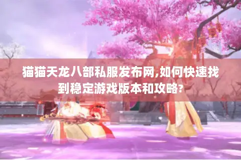 猫猫天龙八部私服发布网,如何快速找到稳定游戏版本和攻略?