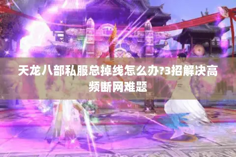 天龙八部私服总掉线怎么办?3招解决高频断网难题 天龙八部私服总掉线怎么办?3招解决高频断网难题