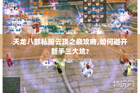 天龙八部私服云顶之巅攻略,如何避开新手三大坑? 天龙八部私服云顶之巅攻略,如何避开新手三大坑?