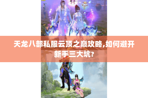 天龙八部私服云顶之巅攻略,如何避开新手三大坑? 天龙八部私服云顶之巅攻略,如何避开新手三大坑?