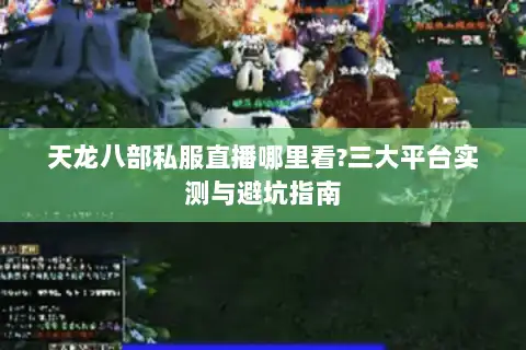 天龙八部私服直播哪里看?三大平台实测与避坑指南