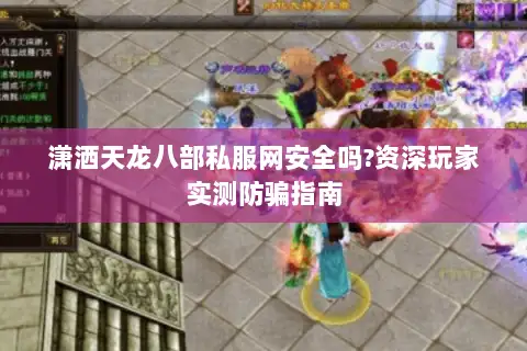 潇洒天龙八部私服网安全吗?资深玩家实测防骗指南