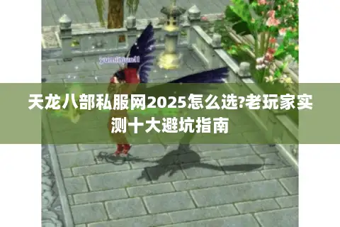 天龙八部私服网2025怎么选?老玩家实测十大避坑指南 天龙八部私服网2025怎么选?老玩家实测十大避坑指南