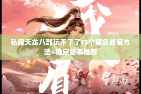 私服天龙八部玩不了了?5个紧急修复方法+稳定版本推荐