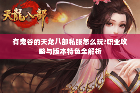 有鬼谷的天龙八部私服怎么玩?职业攻略与版本特色全解析