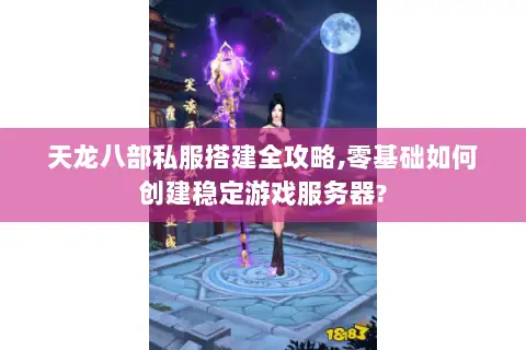 天龙八部私服搭建全攻略,零基础如何创建稳定游戏服务器?