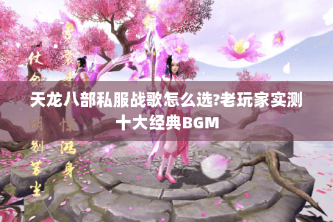 天龙八部私服战歌怎么选?老玩家实测十大经典BGM