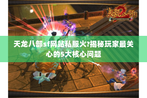 天龙八部sf网站私服火?揭秘玩家最关心的5大核心问题 天龙八部sf网站私服火?揭秘玩家最关心的5大核心问题