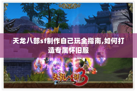天龙八部sf制作自己玩全指南,如何打造专属怀旧服