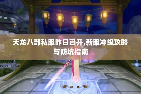 天龙八部私服昨日已开,新服冲级攻略与防坑指南