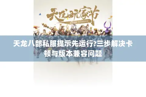 天龙八部私服提示先运行?三步解决卡顿与版本兼容问题