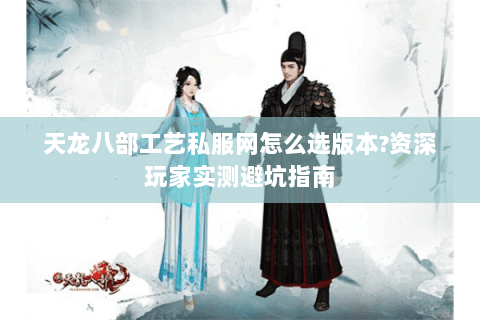 天龙八部工艺私服网怎么选版本?资深玩家实测避坑指南