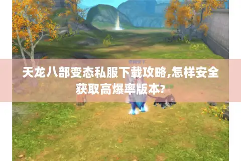 天龙八部变态私服下载攻略,怎样安全获取高爆率版本? 天龙八部变态私服下载攻略,怎样安全获取高爆率版本?