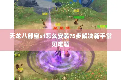 天龙八部宝sf怎么安装?5步解决新手常见难题 天龙八部宝sf怎么安装?5步解决新手常见难题