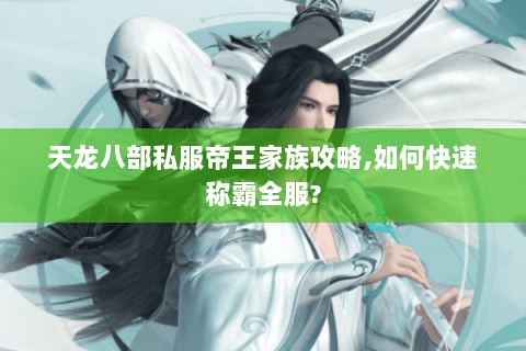 天龙八部私服帝王家族攻略,如何快速称霸全服?
