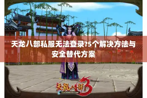 天龙八部私服无法登录?5个解决方法与安全替代方案