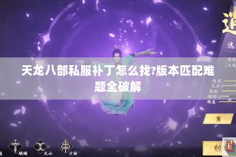 天龙八部私服补丁怎么找?版本匹配难题全破解 天龙八部私服补丁怎么找?版本匹配难题全破解