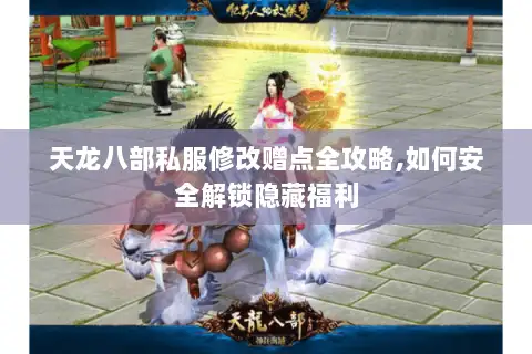 天龙八部私服修改赠点全攻略,如何安全解锁隐藏福利