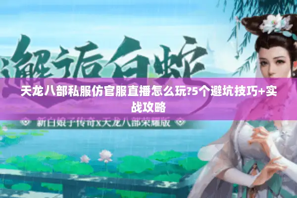 天龙八部私服仿官服直播怎么玩?5个避坑技巧+实战攻略 天龙八部私服仿官服直播怎么玩?5个避坑技巧+实战攻略