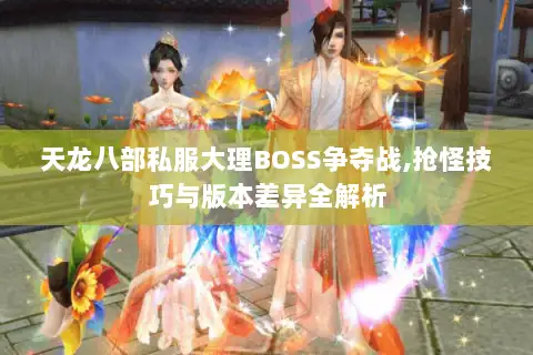 天龙八部私服大理BOSS争夺战,抢怪技巧与版本差异全解析 天龙八部私服大理BOSS争夺战,抢怪技巧与版本差异全解析