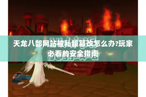 天龙八部网站被私服篡改怎么办?玩家必看的安全指南 天龙八部网站被私服篡改怎么办?玩家必看的安全指南