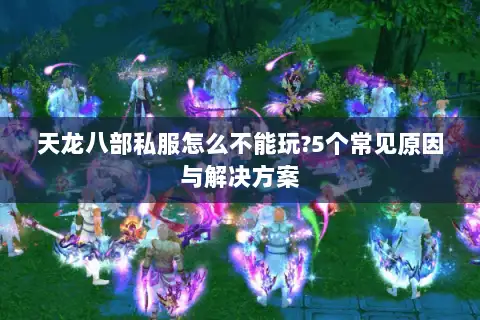 天龙八部私服怎么不能玩?5个常见原因与解决方案 天龙八部私服怎么不能玩?5个常见原因与解决方案