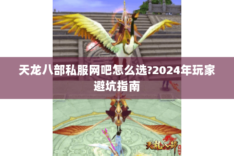 天龙八部私服网吧怎么选?2024年玩家避坑指南 天龙八部私服网吧怎么选?2024年玩家避坑指南