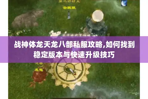 战神体龙天龙八部私服攻略,如何找到稳定版本与快速升级技巧 战神体龙天龙八部私服攻略,如何找到稳定版本与快速升级技巧