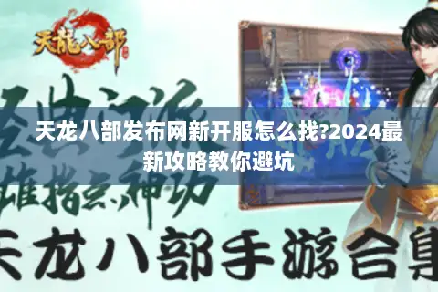 天龙八部发布网新开服怎么找?2024最新攻略教你避坑 天龙八部发布网新开服怎么找?2024最新攻略教你避坑