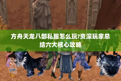 方舟天龙八部私服怎么玩?资深玩家总结六大核心攻略